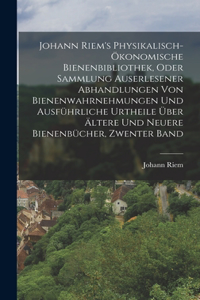 Johann Riem's Physikalisch-Ökonomische Bienenbibliothek, Oder Sammlung Auserlesener Abhandlungen Von Bienenwahrnehmungen Und Ausführliche Urtheile Über Ältere Und Neuere Bienenbücher, Zwenter Band