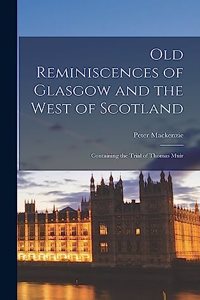 Old Reminiscences of Glasgow and the West of Scotland: Containing the Trial of Thomas Muir