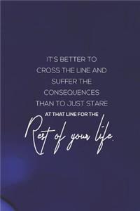 It's Better To Cross The Line And Suffer The Consequences Than To Just Stare At That Line For The Rest Of Your Life