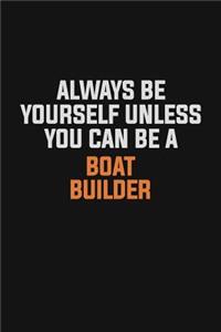 Always Be Yourself Unless You Can Be A Boat builder