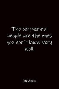 The only normal people are the ones you don't know very well. Joe Ancis