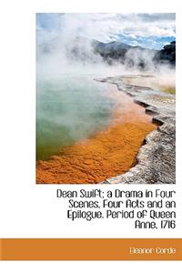 Dean Swift; A Drama in Four Scenes, Four Acts and an Epilogue. Period of Queen Anne, 1716