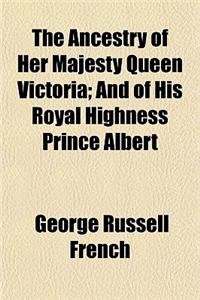 The Ancestry of Her Majesty Queen Victoria; And of His Royal Highness Prince Albert