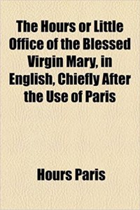 The Hours or Little Office of the Blessed Virgin Mary, in English, Chiefly After the Use of Paris
