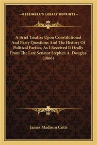 Brief Treatise Upon Constitutional And Party Questions And The History Of Political Parties, As I Received It Orally From The Late Senator Stephen A. Douglas (1866)