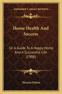 Home Health and Success: Or a Guide to a Happy Home and a Successful Life (1908)