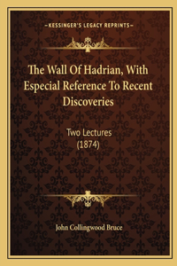 The Wall Of Hadrian, With Especial Reference To Recent Discoveries