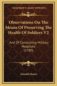 Observations On The Means Of Preserving The Health Of Soldiers V2: And Of Conducting Military Hospitals (1780)