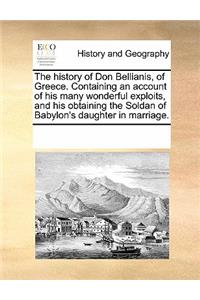 The History of Don Bellianis, of Greece. Containing, an Account of His Many Wonderful Exploits, and His Obtaining the Soldan of Babylon's Daughter in Marriage.