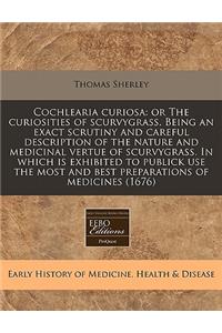 Cochlearia Curiosa: Or the Curiosities of Scurvygrass. Being an Exact Scrutiny and Careful Description of the Nature and Medicinal Vertue of Scurvygrass. in Which Is Exhibited to Publick Use the Most and Best Preparations of Medicines (1676): Or the Curiosities of Scurvygrass. Being an Exact Scrutiny and Careful Description of the Nature and Medicinal Vertue of Scurvygrass. in Which Is Ex