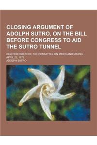 Closing Argument of Adolph Sutro, on the Bill Before Congress to Aid the Sutro Tunnel; Delivered Before the Committee on Mines and Mining ... April 22
