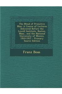 The Mind of Primitive Man: A Course of Lectures Delivered Before the Lowell Institute, Boston, Mass., and the National University of Mexico, 1910