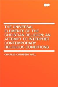 The Universal Elements of the Christian Religion; An Attempt to Interpret Contemporary Religious Conditions