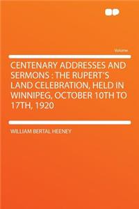 Centenary Addresses and Sermons: The Rupert's Land Celebration, Held in Winnipeg, October 10th to 17th, 1920