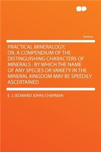 Practical Mineralogy; Or, a Compendium of the Distinguishing Characters of Minerals