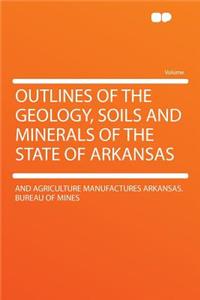 Outlines of the Geology, Soils and Minerals of the State of Arkansas