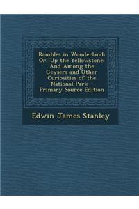 Rambles in Wonderland: Or, Up the Yellowstone: And Among the Geysers and Other Curiosities of the National Park