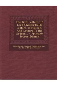 The Best Letters of Lord Chesterfield: Letters to His Son, and Letters to His Godson...