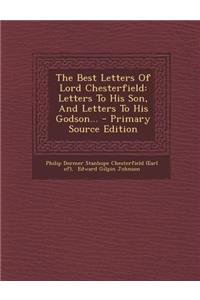 The Best Letters of Lord Chesterfield: Letters to His Son, and Letters to His Godson...