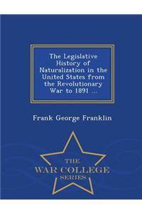 Legislative History of Naturalization in the United States from the Revolutionary War to 1891 ... - War College Series