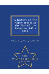 A History of the Negro Troops in the War of the Rebellion, 1861-1865; - War College Series
