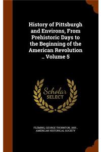 History of Pittsburgh and Environs, From Prehistoric Days to the Beginning of the American Revolution .. Volume 5