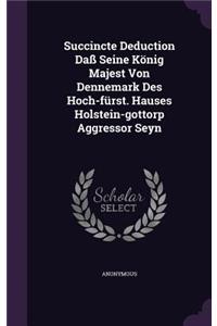 Succincte Deduction Daß Seine König Majest Von Dennemark Des Hoch-fürst. Hauses Holstein-gottorp Aggressor Seyn