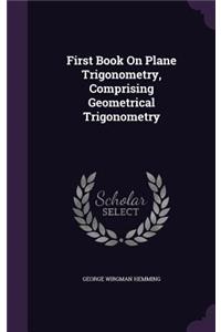 First Book on Plane Trigonometry, Comprising Geometrical Trigonometry