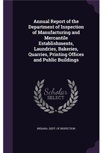 Annual Report of the Department of Inspection of Manufacturing and Mercantile Establishments, Laundries, Bakeries, Quarries, Printing Offices and Public Buildings