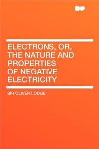 Electrons, Or, the Nature and Properties of Negative Electricity