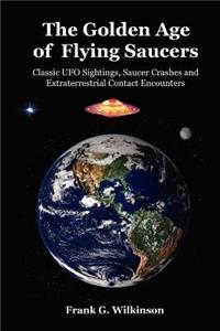 The Golden Age of Flying Saucers: Classic UFO Sightings, Saucer Crashes and Extraterrestrial Contact Encounters