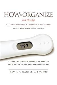 How To Organize and Develop a Teenage Pregnancy Prevention Program/Teenage Enrichment Model Program