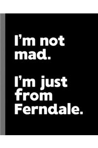 I'm not mad. I'm just from Ferndale.