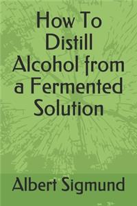 How To Distill Alcohol from a Fermented Solution