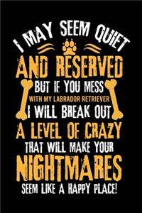 I May Seem Quiet and Reserved But If You Mess with My Labrador Retriever I Will Break Out a Level of Crazy That Will Make Your Nightmares Seem Like a Happy Place!
