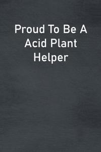 Proud To Be A Acid Plant Helper