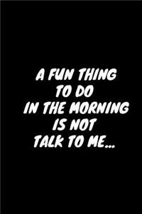 A Fun Thing To Do In The Morning Is Not Talk To Me...
