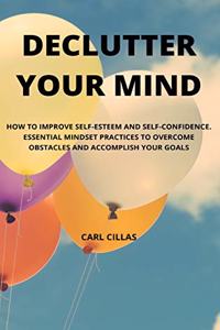 Declutter Your Mind: How to Improve Self-Esteem and Self-Confidence. Essential Mindset Practices to Overcome Obstacles and Accomplish Your Goals