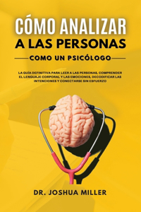 CÓMO ANALIZAR A LAS PERSONAS Como un Psicólogo La Guía Definitiva Para Leer a las Personas, Comprender el Lenguaje Corporal y las Emociones, Decodificar las Intenciones y Conectarse Sin Esfuerzo