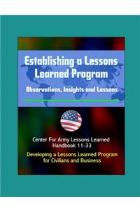 Establishing a Lessons Learned Program - Observations, Insights and Lessons - Center For Army Lessons Learned Handbook 11-33 - Developing a Lessons Learned Program for Civilians and Business