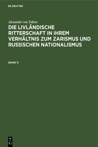 Alexander Von Tobien: Die Livländische Ritterschaft in Ihrem Verhältnis Zum Zarismus Und Russischen Nationalismus. [Band 1]