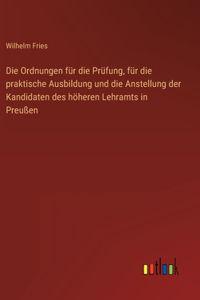 Ordnungen für die Prüfung, für die praktische Ausbildung und die Anstellung der Kandidaten des höheren Lehramts in Preußen