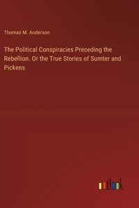 Political Conspiracies Preceding the Rebellion. Or the True Stories of Sumter and Pickens