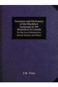 Grammar and Dictionary of the Blackfoot Language in the Dominion of Canada for the Use of Missionaries, School Teachers and Others