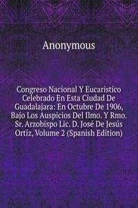Congreso Nacional Y Eucaristico Celebrado En Esta Ciudad De Guadalajara: En Octubre De 1906, Bajo Los Auspicios Del Ilmo. Y Rmo. Sr. Arzobispo Lic. D. Jose De Jesus Ortiz, Volume 2 (Spanish Edition)