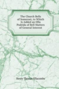 Church Bells of Somerset, to Which Is Added an Olla Podrida of Bell Matters of General Interest