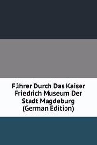 Fuhrer Durch Das Kaiser Friedrich Museum Der Stadt Magdeburg (German Edition)
