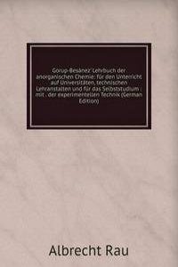 Gorup-Besanez' Lehrbuch der anorganischen Chemie: fur den Unterricht auf Universitaten, technischen Lehranstalten und fur das Selbststudium : mit . der experimentellen Technik (German Edition)