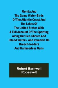 Florida and the Game Water-Birds of the Atlantic Coast and the Lakes of the United States With a full account of the sporting along our sea-shores and inland waters, and remarks on breech-loaders and hammerless guns