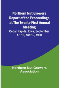 Northern Nut Growers Report of the Proceedings at the Twenty-First Annual Meeting; Cedar Rapids, Iowa, September 17, 18, and 19, 1930